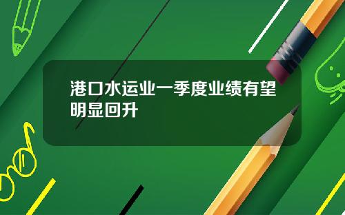 港口水运业一季度业绩有望明显回升