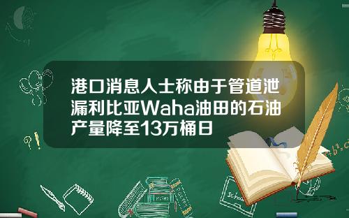 港口消息人士称由于管道泄漏利比亚Waha油田的石油产量降至13万桶日
