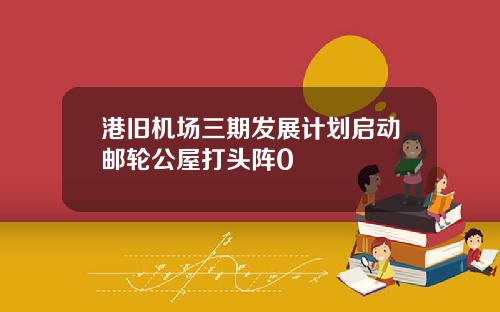 港旧机场三期发展计划启动邮轮公屋打头阵0
