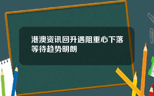 港澳资讯回升遇阻重心下落等待趋势明朗