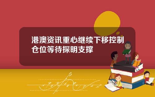 港澳资讯重心继续下移控制仓位等待探明支撑