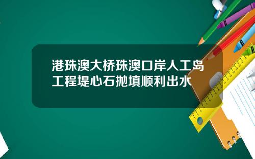 港珠澳大桥珠澳口岸人工岛工程堤心石抛填顺利出水