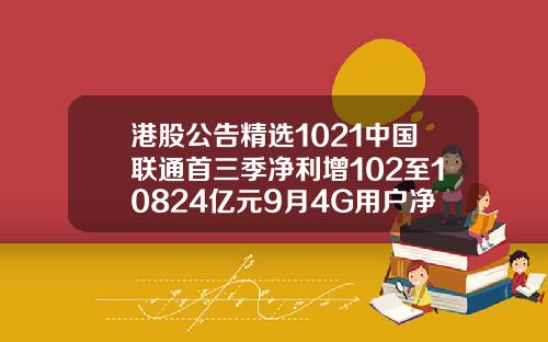 港股公告精选1021中国联通首三季净利增102至10824亿元9月4G用户净增2468万户