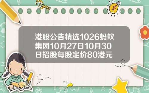 港股公告精选1026蚂蚁集团10月27日10月30日招股每股定价80港元