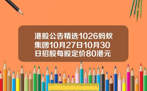 港股公告精选1026蚂蚁集团10月27日10月30日招股每股定价80港元