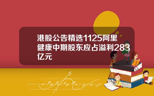 港股公告精选1125阿里健康中期股东应占溢利283亿元
