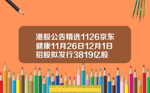 港股公告精选1126京东健康11月26日12月1日招股拟发行3819亿股