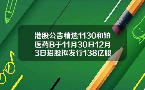 港股公告精选1130和铂医药B于11月30日12月3日招股拟发行138亿股