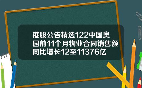 港股公告精选122中国奥园前11个月物业合同销售额同比增长12至11376亿元