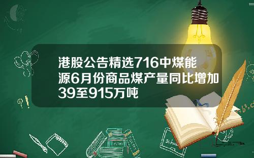 港股公告精选716中煤能源6月份商品煤产量同比增加39至915万吨