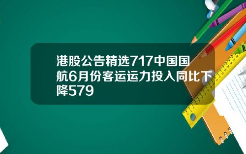 港股公告精选717中国国航6月份客运运力投入同比下降579