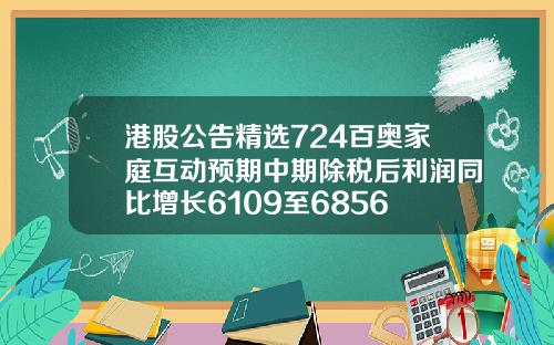 港股公告精选724百奥家庭互动预期中期除税后利润同比增长6109至6856