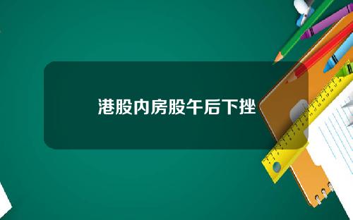 港股内房股午后下挫