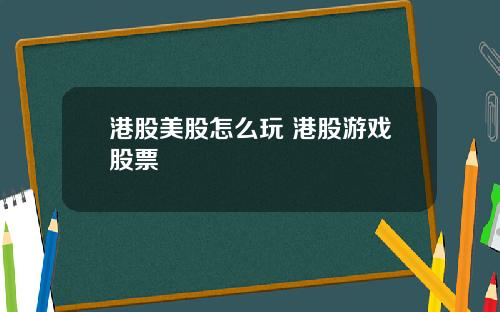 港股美股怎么玩 港股游戏股票