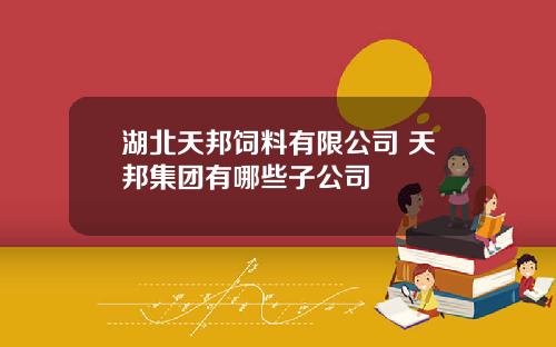 湖北天邦饲料有限公司 天邦集团有哪些子公司
