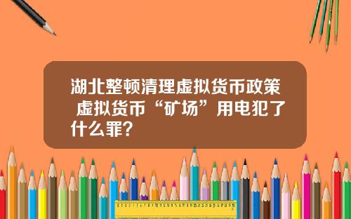 湖北整顿清理虚拟货币政策 虚拟货币“矿场”用电犯了什么罪？