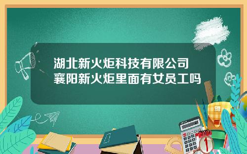 湖北新火炬科技有限公司 襄阳新火炬里面有女员工吗