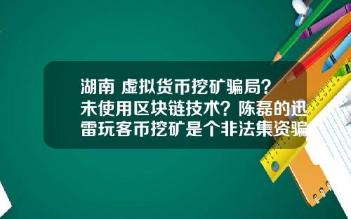 湖南 虚拟货币挖矿骗局？未使用区块链技术？陈磊的迅雷玩客币挖矿是个非法集资骗局吗？