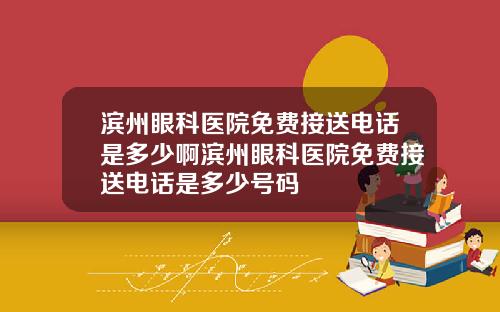 滨州眼科医院免费接送电话是多少啊滨州眼科医院免费接送电话是多少号码