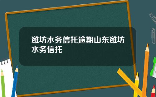 潍坊水务信托逾期山东潍坊水务信托