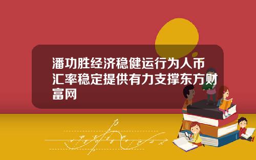 潘功胜经济稳健运行为人币汇率稳定提供有力支撑东方财富网