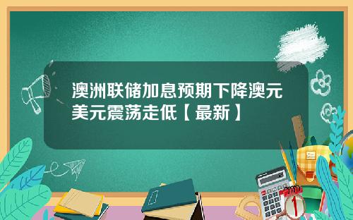 澳洲联储加息预期下降澳元美元震荡走低【最新】