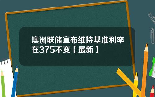 澳洲联储宣布维持基准利率在375不变【最新】