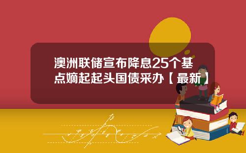 澳洲联储宣布降息25个基点嫡起起头国债采办【最新】