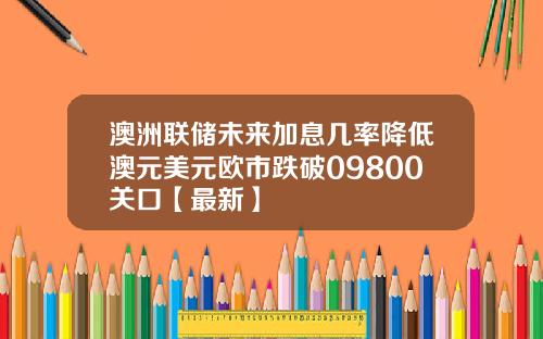 澳洲联储未来加息几率降低澳元美元欧市跌破09800关口【最新】