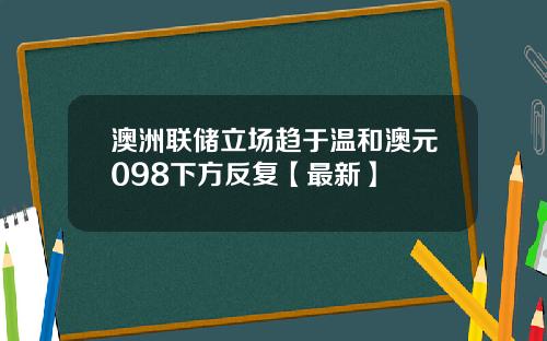 澳洲联储立场趋于温和澳元098下方反复【最新】