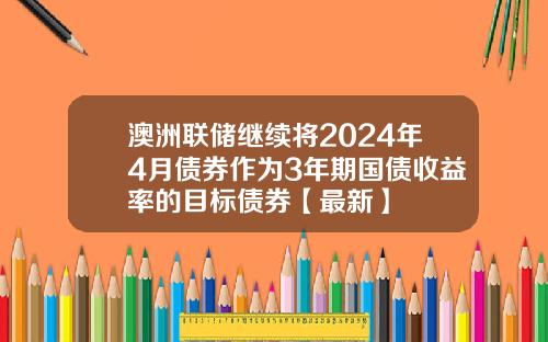 澳洲联储继续将2024年4月债券作为3年期国债收益率的目标债券【最新】