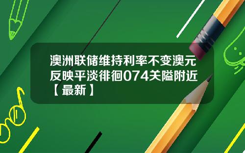 澳洲联储维持利率不变澳元反映平淡徘徊074关隘附近【最新】