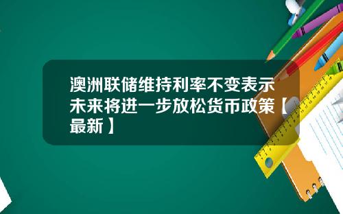 澳洲联储维持利率不变表示未来将进一步放松货币政策【最新】