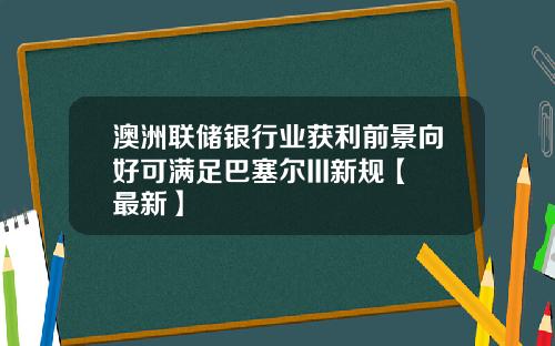 澳洲联储银行业获利前景向好可满足巴塞尔III新规【最新】