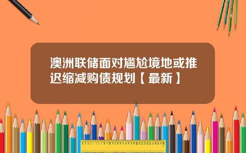 澳洲联储面对尴尬境地或推迟缩减购债规划【最新】