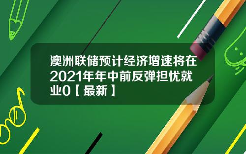 澳洲联储预计经济增速将在2021年年中前反弹担忧就业0【最新】