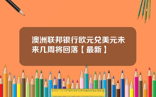 澳洲联邦银行欧元兑美元未来几周将回落【最新】