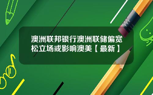 澳洲联邦银行澳洲联储偏宽松立场或影响澳美【最新】
