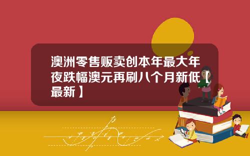 澳洲零售贩卖创本年最大年夜跌幅澳元再刷八个月新低【最新】