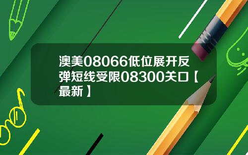 澳美08066低位展开反弹短线受限08300关口【最新】