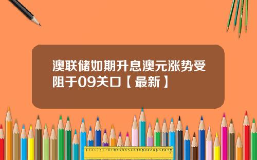 澳联储如期升息澳元涨势受阻于09关口【最新】