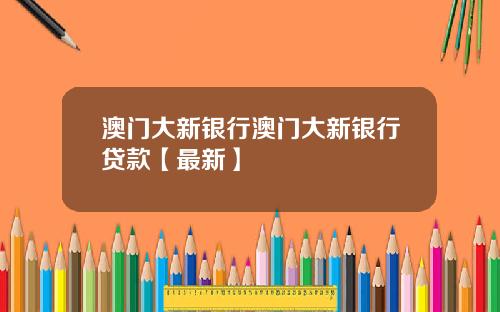 澳门大新银行澳门大新银行贷款【最新】