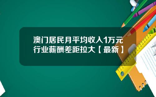 澳门居民月平均收入1万元行业薪酬差距拉大【最新】