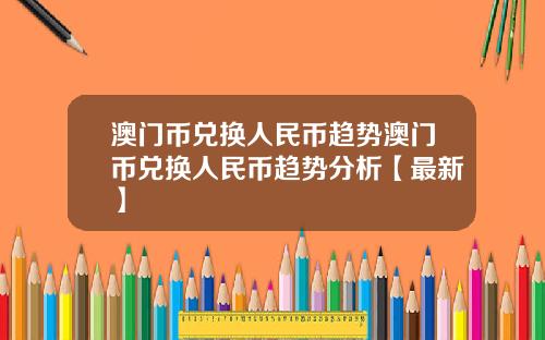 澳门币兑换人民币趋势澳门币兑换人民币趋势分析【最新】