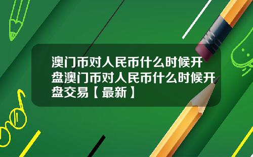 澳门币对人民币什么时候开盘澳门币对人民币什么时候开盘交易【最新】