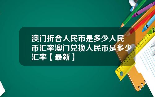 澳门折合人民币是多少人民币汇率澳门兑换人民币是多少汇率【最新】