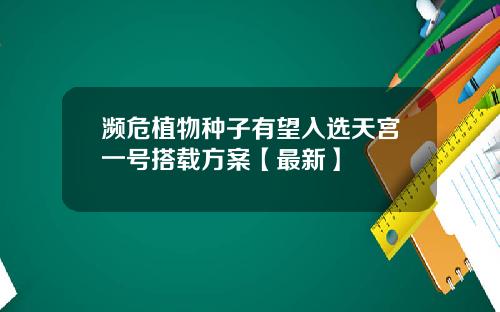 濒危植物种子有望入选天宫一号搭载方案【最新】