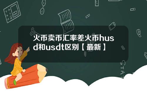 火币卖币汇率差火币husd和usdt区别【最新】