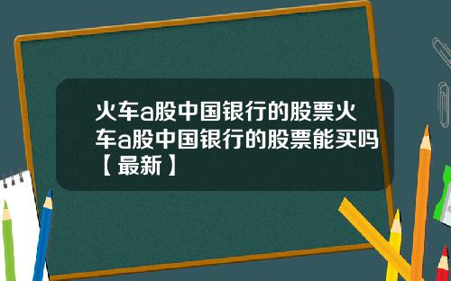火车a股中国银行的股票火车a股中国银行的股票能买吗【最新】