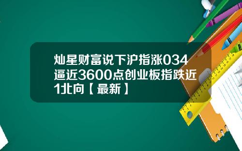 灿星财富说下沪指涨034逼近3600点创业板指跌近1北向【最新】